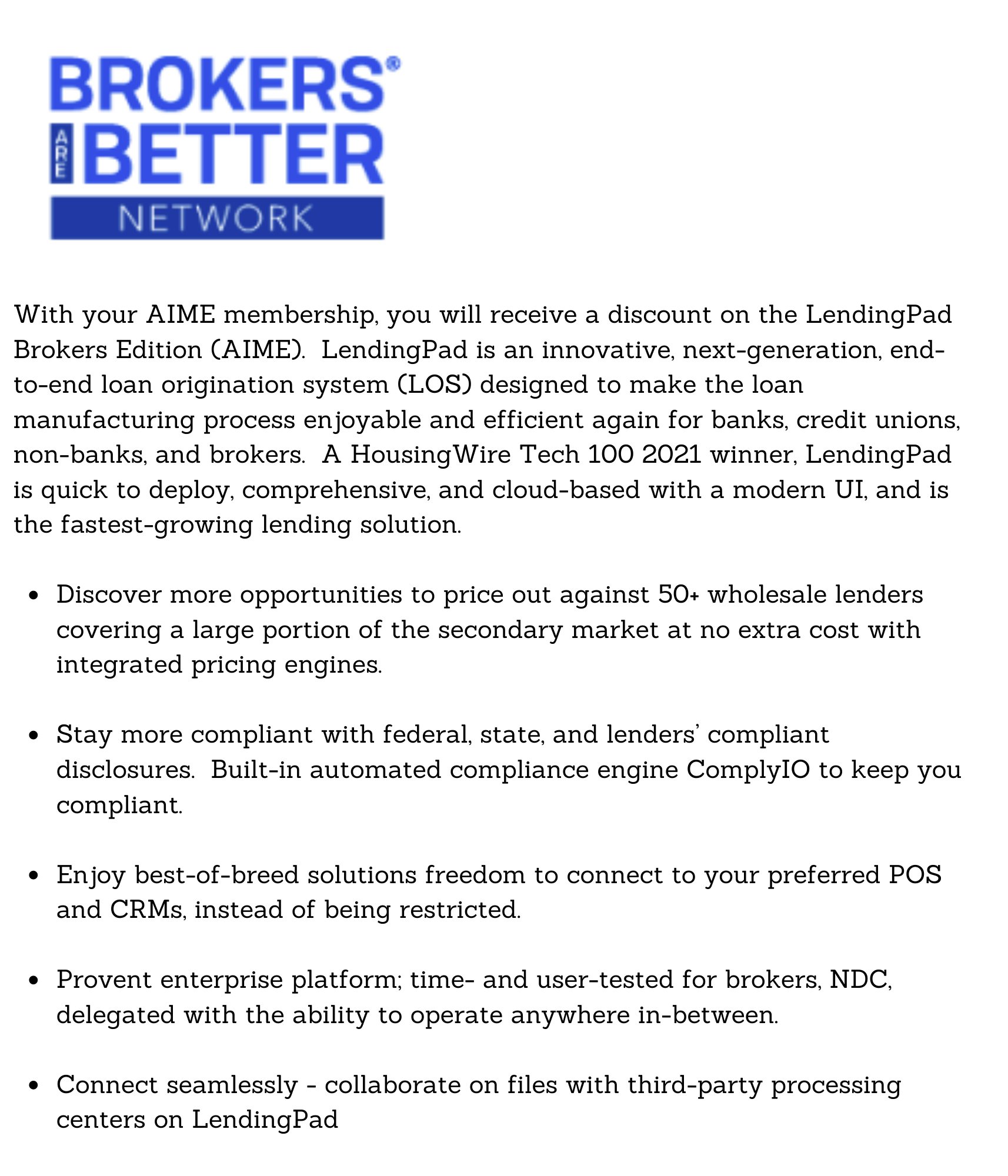 With your AIME membership, you will receive a discount on the LendingPad Brokers Edition (AIME). LendingPad is an innovative, next-generation, end-to-end loan origination system (LOS) designed to make the loan